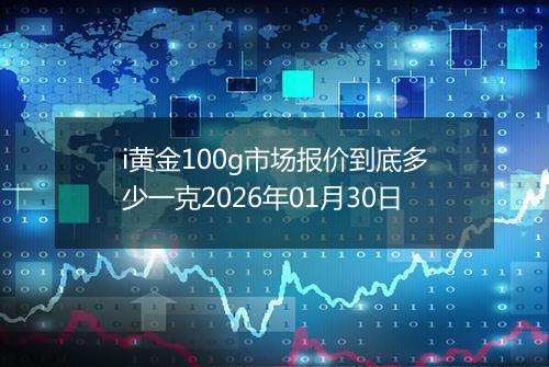 i黄金100g市场报价到底多少一克2026年01月30日