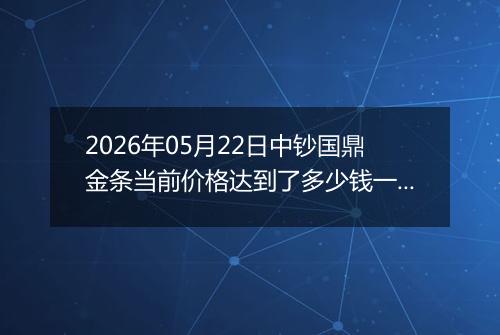 2026年05月22日中钞国鼎金条当前价格达到了多少钱一克2026年05月22日