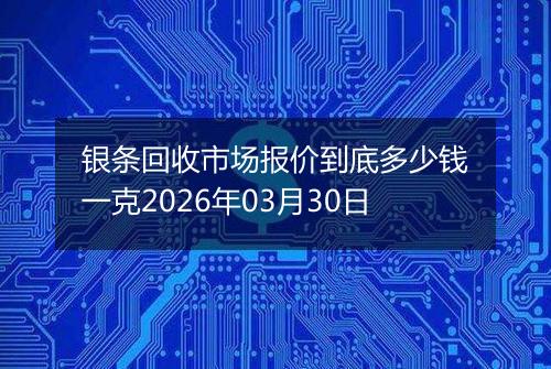 银条回收市场报价到底多少钱一克2026年03月30日