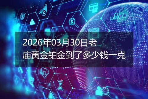 2026年03月30日老庙黄金铂金到了多少钱一克