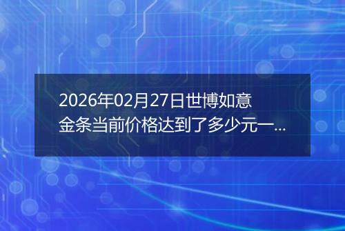 2026年02月27日世博如意金条当前价格达到了多少元一克2026年02月27日