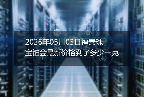 2026年05月03日福泰珠宝铂金最新价格到了多少一克