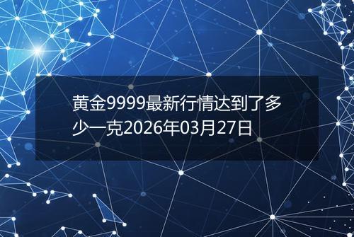 黄金9999最新行情达到了多少一克2026年03月27日