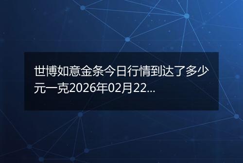 世博如意金条今日行情到达了多少元一克2026年02月22日