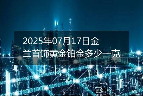 2025年07月17日金兰首饰黄金铂金多少一克