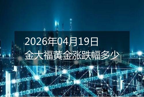 2026年04月19日金大福黄金涨跌幅多少