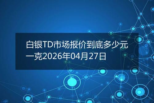 白银TD市场报价到底多少元一克2026年04月27日