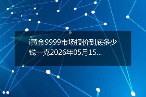 i黄金9999市场报价到底多少钱一克2026年05月15日