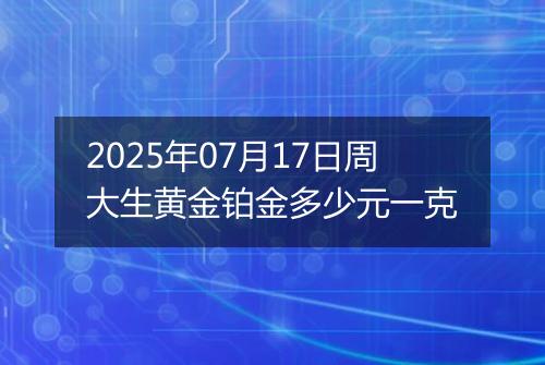 2025年07月17日周大生黄金铂金多少元一克