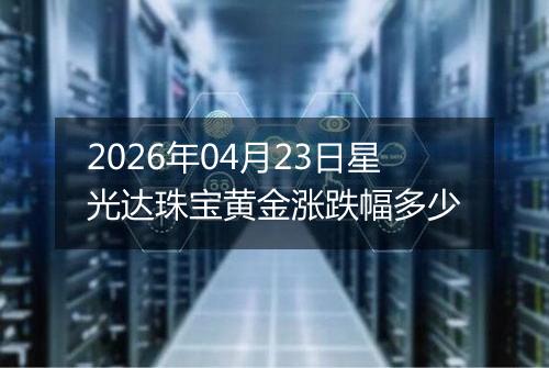 2026年04月23日星光达珠宝黄金涨跌幅多少