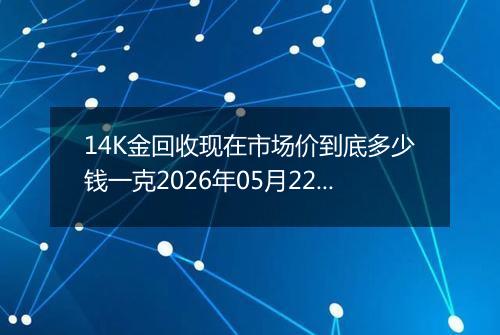 14K金回收现在市场价到底多少钱一克2026年05月22日