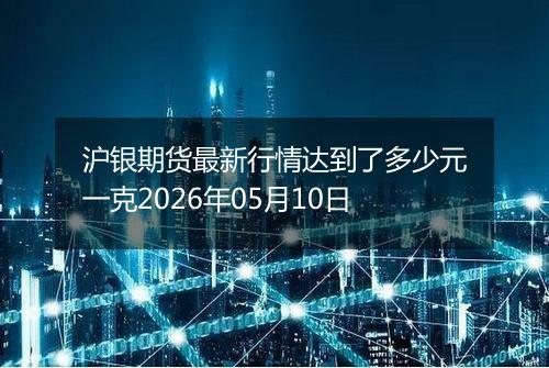 沪银期货最新行情达到了多少元一克2026年05月10日
