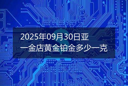 2025年09月30日亚一金店黄金铂金多少一克