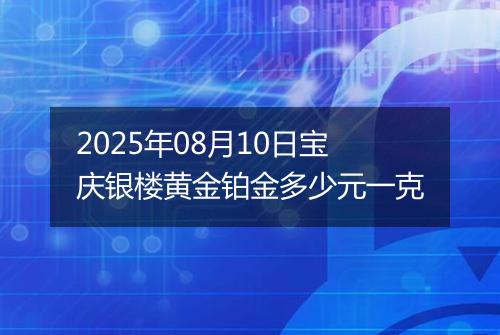 2025年08月10日宝庆银楼黄金铂金多少元一克