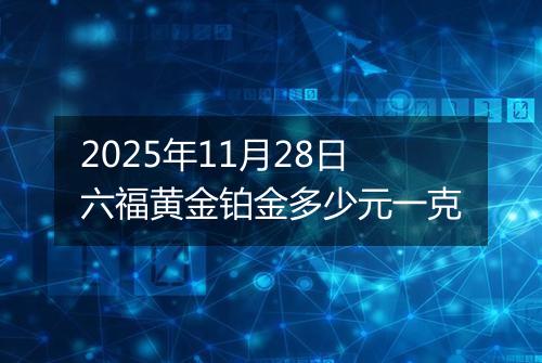 2025年11月28日六福黄金铂金多少元一克