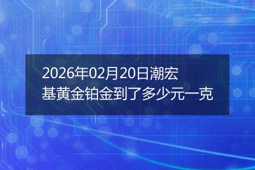 2026年02月20日潮宏基黄金铂金到了多少元一克