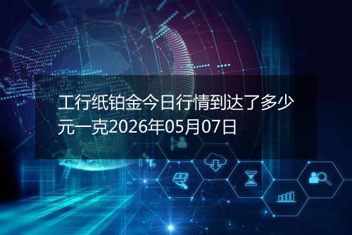工行纸铂金今日行情到达了多少元一克2026年05月07日
