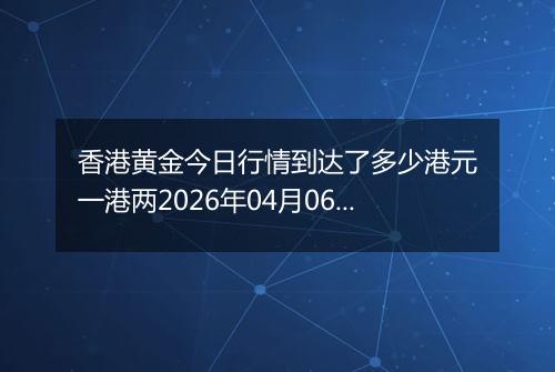 香港黄金今日行情到达了多少港元一港两2026年04月06日