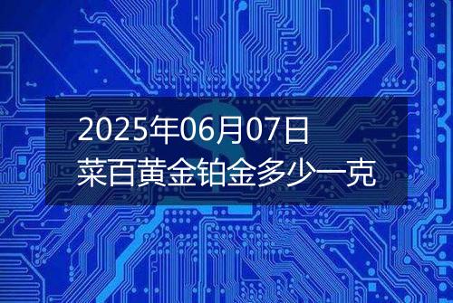 2025年06月07日菜百黄金铂金多少一克