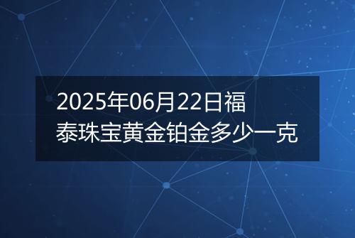 2025年06月22日福泰珠宝黄金铂金多少一克