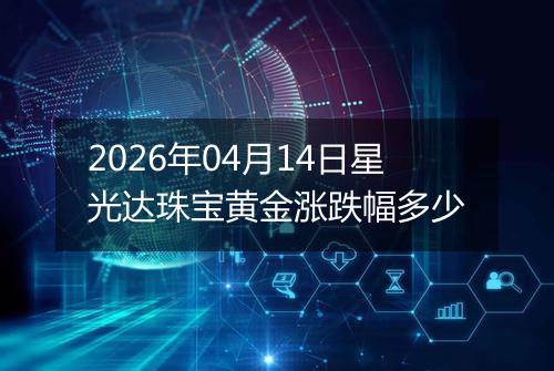 2026年04月14日星光达珠宝黄金涨跌幅多少