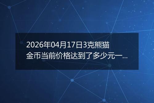 2026年04月17日3克熊猫金币当前价格达到了多少元一个2026年04月17日