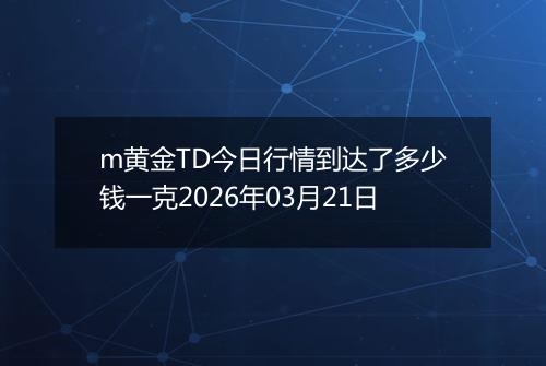 m黄金TD今日行情到达了多少钱一克2026年03月21日