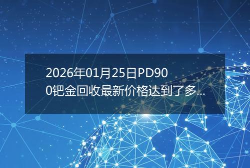 2026年01月25日PD900钯金回收最新价格达到了多少钱一克