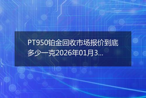 PT950铂金回收市场报价到底多少一克2026年01月31日