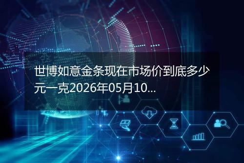 世博如意金条现在市场价到底多少元一克2026年05月10日