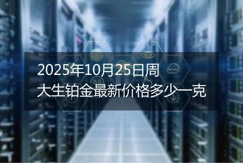 2025年10月25日周大生铂金最新价格多少一克
