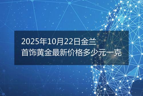 2025年10月22日金兰首饰黄金最新价格多少元一克
