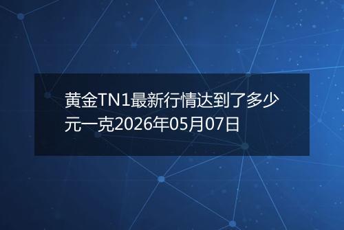 黄金TN1最新行情达到了多少元一克2026年05月07日