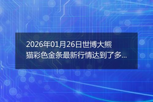 2026年01月26日世博大熊猫彩色金条最新行情达到了多少元一克