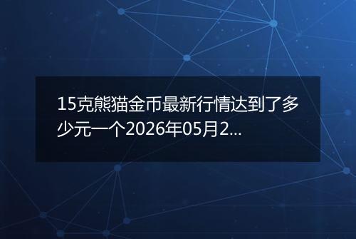 15克熊猫金币最新行情达到了多少元一个2026年05月29日