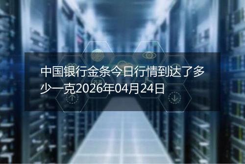 中国银行金条今日行情到达了多少一克2026年04月24日