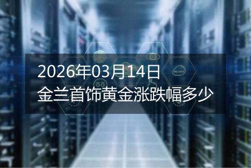 2026年03月14日金兰首饰黄金涨跌幅多少
