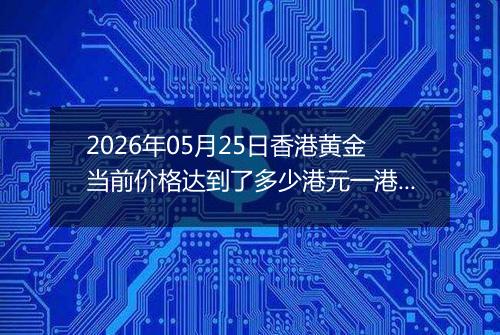 2026年05月25日香港黄金当前价格达到了多少港元一港两2026年05月25日