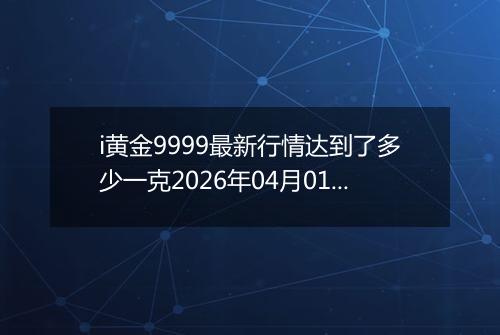i黄金9999最新行情达到了多少一克2026年04月01日