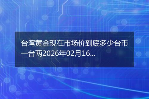 台湾黄金现在市场价到底多少台币一台两2026年02月16日