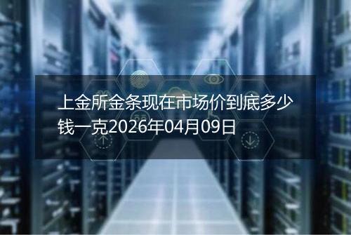 上金所金条现在市场价到底多少钱一克2026年04月09日