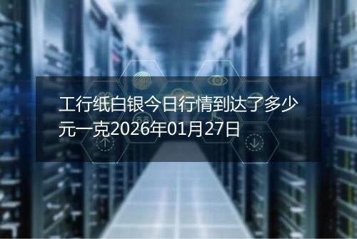 工行纸白银今日行情到达了多少元一克2026年01月27日