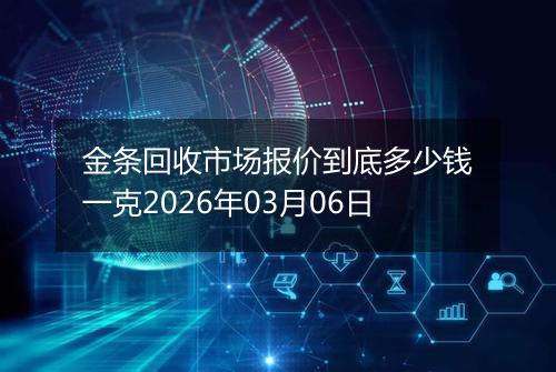 金条回收市场报价到底多少钱一克2026年03月06日
