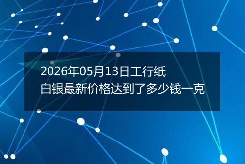 2026年05月13日工行纸白银最新价格达到了多少钱一克