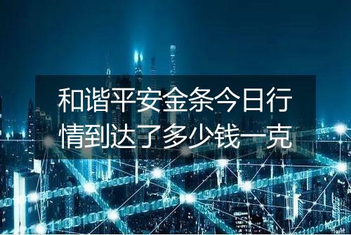 和谐平安金条今日行情到达了多少钱一克