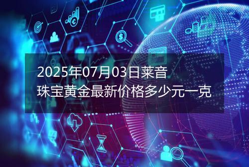 2025年07月03日莱音珠宝黄金最新价格多少元一克