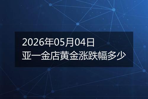 2026年05月04日亚一金店黄金涨跌幅多少