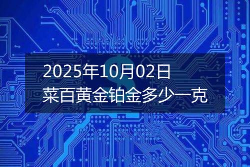 2025年10月02日菜百黄金铂金多少一克