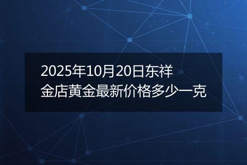 2025年10月20日东祥金店黄金最新价格多少一克