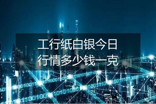 工行纸白银今日行情多少钱一克